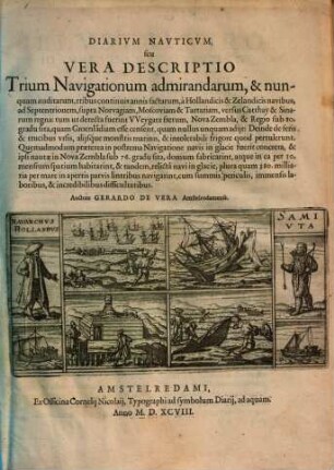 Diarivm Navticvm seu vera descriptio trium navigationum admirandarum, & nunquam auditarum, tribus continuis annis factarum, a Hollandicis & Zelandicis navibus, ad Septentrionem, supra Norvagiam, Moscoviam & Tartariam, versus Catthay & Sinarum regna: tum ut detecta fuerint Weygatz fretum, Nova Zembla, & regio sub 80 gradu sita, quam Groenlandiam esse censet, quam nullus unquam adijt: deinde de feris & trucibus ursis, alijsque montris marinis, & intolerabili frigore quod pertulerunt ...