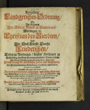 Revidirte Landgerichts-Ordnung/ So im Nahmen Ihr: Königl: Majest: zu Dennemarck/ Norwegen/ [et]c. Christian des Vierdten/ Und Ihr: Hoch Fürstl: Durchl: Friedrichen/ Erben zu Norwegen/ beyder Hertzogen zu Schleßwig/Holstein ... zu beförderung der ordentlichen Justitz und Rechtens in den Fürstenthumben Schleßwig/Holstein und dero incorporirten Landen/ Verfasset und publiciret Anno 1636. ...