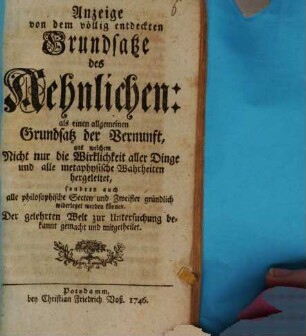 Anzeige von dem völlig entdeckten Grundsatze des Ähnlichen: als einen allgemeinen Grundsatz der Vernunft : aus welchem Nicht nur die Wirklichkeit aller Dinge ... hergeleitet, sondern auch alle philosophische Secten und Zweifler gründlich widerleget werden können. Der gelehrten Welt zur Untersuchung bekannt gemacht und mitgetheilet