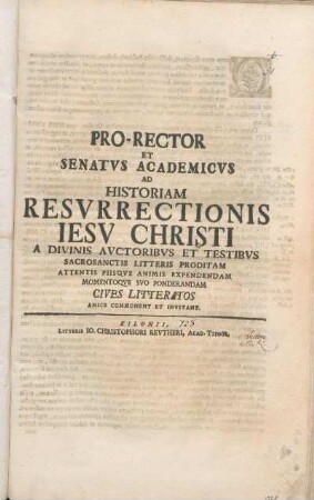 Pro-Rector Et Senatvs Academicvs Ad Historiam Resvrrectionis Iesv Christi A Divinis Avctoribvs Et Testibvs Sacrosanctis Litteris Proditam Attentis Piisqve Animis Expendendam Momentoqve Svo Ponderandam Cives Litteratos Amice Commonent Et Invitant : [P. P. Kilonii primo die festo Paschatis MDCCXXVIII.]