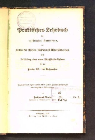 Praktisches Lehrbuch des natürlichen Futterbaus, der Kultur der Wiesen, Weiden und Moorländereien : nebst Aufstellung eines neuen Wirthschafts-Systems für die Provinz Ost- und Westpreußen ; begründet durch eigene daselbst seit 20 Jahren gemachte Erfahrungen und ausgeführte Meliorationen