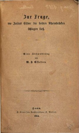 Zur Frage, wo Julius Cäsar die beiden Rheinbrücken schlagen ließ : Eine Abhandlung von M. F. Essellen
