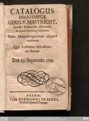 Catalogus Bibliothecæ Gerh. V. Mastricht, Syndici Bremensis, librorum, in quavis facultate insignium, Item Manuscriptorum aliquot rariorum : Qui Auctione distrahentur Bremæ Den 25. Septemb. 1719.