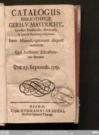 Catalogus Bibliothecæ Gerh. V. Mastricht, Syndici Bremensis, librorum, in quavis facultate insignium, Item Manuscriptorum aliquot rariorum : Qui Auctione distrahentur Bremæ Den 25. Septemb. 1719.