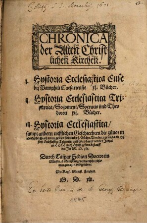 Chronica der Alten Christlichen Kirchen : 1. Hystoria Ecclesiastica Eusebii Pamphili Caesariensis XI. Bücher ; 2. Hystoria Ecclesiastica Tripartita, Sozomeni, Socratis und Theodoreti XII. Bücher ; 3. Hystoria Ecclesiastica sampt andern trefflichen Geschiechten die zuvor in Teudtscher sprach wenig gelesen sind auch XII. Bücher ...