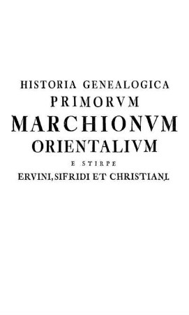 Historia Genealogica Primorvm Marchionvm Orientalivm E Stirpe Ervini, Sifridi Et Christiani.
