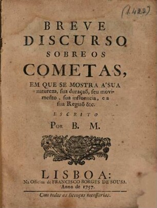 Breve Discurso sobre os Cometas, em que se mostra a sua natureza, sua duraçaõ, seu movimento, sua influencia, e a sua Regiao etc.