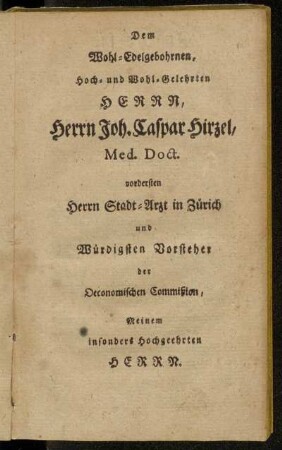 [Zuschrift.]Dem Wohl-Edelgebohrnen, Hoch- und Wohl-Gelehrten Herrn, Herrn Joh. Caspar Hirzel, Med. Doct. vordersten Herrn Stadt-Arzt in Zürich...