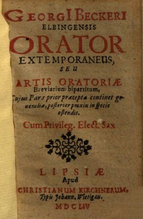 Georgi[i] Beckeri[i] Elbingensis Orator Extemporaneus, Seu Artis Oratoriae Breviarium bipartitum : Cujus Pars prior praecepta continet generalia, posterior praxin in specie ostendit