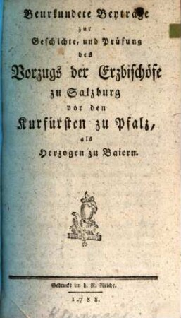 Beurkundete Beyträge zur Geschichte, und Prüfung des Vorzugs der Erzbischöfe zu Salzburg vor den Churfürsten zu Pfalz, als Herzogen zu Baiern