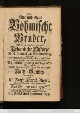 Stück 17/18: Die Alte und Neue Böhmische Brüder, Als deren Merckwürdige und erbauliche Historie Zur Erkenntniß und Wiederholung, besonders bey gegenwärtiger Zeit, Der Kirchen Gottes wieder nothwendig zu werden scheinet : Aus richtigen Urkunden also hergeleitet, Daß es zugleich zu einer verlangten Fortsetzung des ehemaligen Saltz-Bundes dienen kan