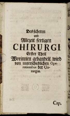 Des sicheren und Allezeit fertigen Chirurgi Erster Theil Worinnen gehandelt wird von unterschiedlichen Operationibus der Chirurgiæ.