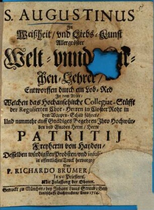 S. Augustinus In Weißheit, und Liebs-Kunst Allergröster Welt- vnnd Kirchen-Lehrer : Entworffen durch ein Lob-Red In den Adler, Welchen das Hochansehnliche Collegiat-Stüfft der Regulierten Chor-Herren zu Closter Rohr in dem Wappen-Schild führet Und nunmehr auff Gnädiges Begehren Ihro Hochwürden vnd Gnaden Herrn, Herrn Patritij Freyherrn von Haydon, Desselben würdigsten Propsten, vnd infulierten Prælaten in offentlichen Truck hervorgegeben