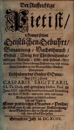 Der Auffrichtige Pietist : Sampt seiner Geistlichen Gebuhrt, Benamung, Wachsthumb, Gestalt, Ubung des Christenthumbs, eyfrigen Andacht, Lehr- und Lebens-Art, Exemplarischen Vorleuchtung, Anfeindung, und erbaulichen Diensten in der Evangelischen Kirchen