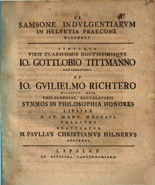De Samsone indulgentiarum in Helvetia praecone disserit simulque viris ... Io. Gottlobio Tittmanno ... et Io. Guilielmo Richtero ... summos in philosophia honores ... collatos gratulatur M. Paullus Christianus Hilnerus