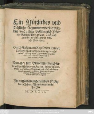 Ein Nützliches vnd || Tröstlichs Regiment wider die Pesti=||lentz/ vnd gifftig Pestilentzisch Feber/|| die Schweissucht genant ... || Durch Casparum Kegeler der Ertzney || Doctorn ... zusammen gebracht/|| vnd ... Anno || 1529. zum Andernmal von jm selber || vernewert ... || Nun aber zum Drittenmal durch sei=||nen Son Melchiorem Kegeler ... || ver=||mehret vnd in Druck gegeben.||