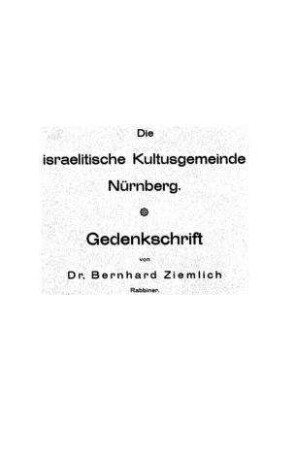 Die israelitische Kultusgemeinde Nürnberg von ihrem Entstehen bis zur Einweihung ihrer Synagoge : Gedenkschrift ... / von Bernhard Ziemlich