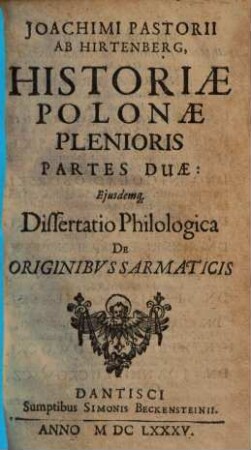 Joachimi Pastorii Ab Hirtenberg, Historiae Polonae Plenioris Partes Duae : Eiusdemq[ue] Dissertatio Philologica De Originibus Sarmaticis, 1