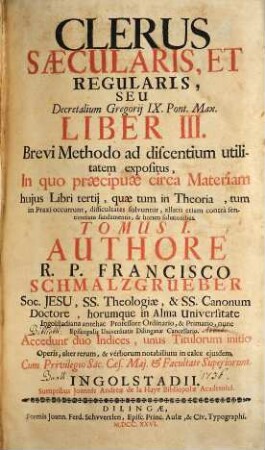 Clerus Saecularis, Et Regularis, Seu Decretalium Gregorij IX. Pont. Max. Liber III. : Brevi Methodo ad discentium utilitatem Expositus, In quo praecipuae circa materiam hujus Libri tertij, quae tum in Theoria, tum in praxi occurrunt, difficultates solvuntur ..., 1. Clerus saecularis et regul. seu Decr. Lib. III.