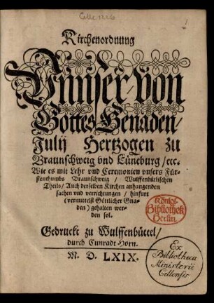 Kirchenordnung || Vnnser/ von || Gottes Genaden/|| Julij Hertzogen zu || Braunschweig vnd Lü neburg/ etc.|| Wie es mit Lehr vnd Ceremonien vnsers Für=||stenthumbs Braunschweig/ Wulffenbütlischen || Theils/ Auch derselben Kirchen anhangenden || sachen vnd verrichtungen/ hinfurt || gehalten wer=||den sol.||