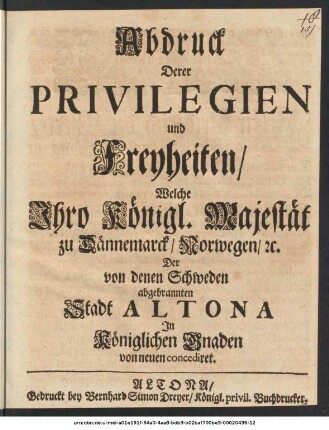 Abdruck Derer Privilegien und Freyheiten, Welche Ihro Königl. Majestät zu Dännemarck, Norwegen, [et]c. Der von denen Schweden abgebrannten Stadt Altona In Königlichen Gnaden von neuen concediret : [Geben zu Husum, den 18 Martii, Anno 1713.]