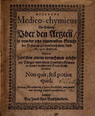 Dialogus Medico-chymicus : Ein Gesprech, Uber den Artzten, so von der jetzo regierenden Seuche der Pestilentz geschrieben haben, und uber ihren Artzneyen ; Gehalten Zwischen einem vornehmen gelehrten Bürger, und einem Handwerckßmanne, in einer berühmbten Stadt SachsenLandes