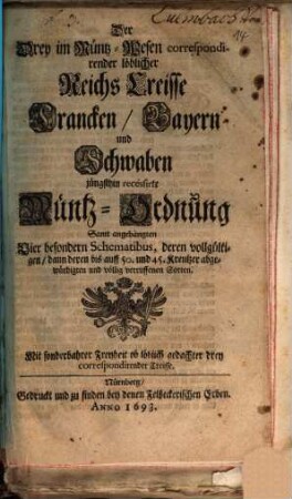 Der Drey im Müntz-Wesen correspondirender löblicher Reichs Creisse Francken, Bayern und Schwaben jüngsthin recessirte Müntz-Ordnung : Samt angehängten Vier besondern Schematibus, deren vollgültigen, dann deren bis auff 50. und 45. Kreutzer abgewürdigten und völlig verruffenen Sorten