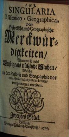 Singularia HistoricoGeographica, Oder Historische und Geographische Merckwürdigkeiten : Worinnen so wohl Lustige als nützliche Sachen, Welche in der Historie und Geographie vor etwas sonderliches passiren können, vorgetragen werden ; Zweytes Stück