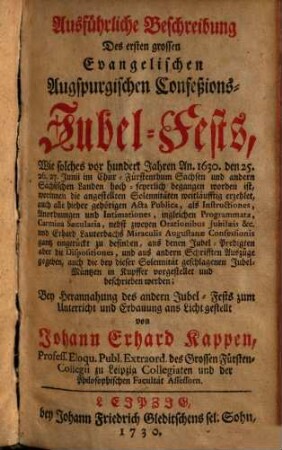 Ausfuehrliche Beschreibung Des ersten grossen Evangelischen Augspurgischen Confeßions-Jubel-Fests : wie solches vor hundert Jahre An. 1630 ... begangen worden ist, ... worinnen die angestellten Solennitäten weitläufftig erzehlet ...