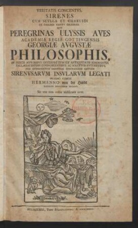 Veritatis Concentvs. Sirenes Cvm Scylla Et Charybdi Ex Fallaci Cantv Celebres : Qvas Peregrinas Ulyssis Aves Academiæ Regiæ Gottingensis Georgiæ Avgvstæ Philosophis, In Priscis Avtoribvs Interpretvm Ex Antiqvitatis Ignorantia Fallacias Intime Cognoscentibvs Ac Solerter Evitantibvs, Pro Interpretvm Monstris Spectandas Sistvnt Sirenvsarvm Insvlarvm Legati Proximo Comite Hermanno von der Hardt Rationis Exercendæ Decano