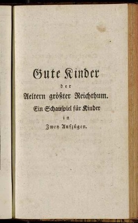Gute Kinder der Aeltern größter Reichthum. Ein Schauspiel für Kinder in Zwey Aufzügen,