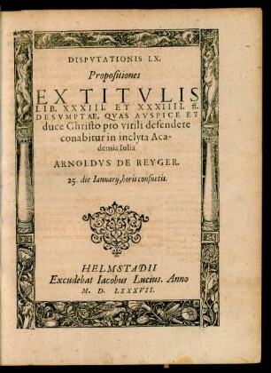Disputatio LX. Propositiones Ex Titulis Lib. XXXIII. et XXXIIII. ff. Desumptae, Quas ... defendere conabitur in inclyta Academia Iulia Arnoldus de Reyger 25. die Ianuarii ...