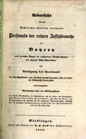 Uebersicht des mit Richteramts-Function versehenen Personals der reinen Justizbranche in Bayern : unter specieller Angabe d. verschiedenen Dienstes-Epochen d. einzelnen Justiz-Staatsdiener mit Anfügung d. Personals d. Ober-Appellations-, dann Appellationsgerichts-Secretaire, sowie d. Kreis- u. Stadtgerichts-Protocollisten nebst vorangestellten Einl. über d. Wirkungskreis d. obersten Gerichtshofes ...