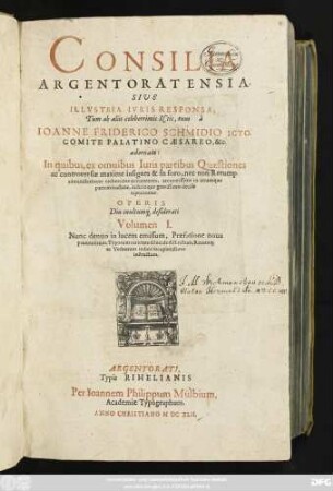 1: Consilia Argentoratensia. Sive Illustria Iuris Responsa : In quibus, ex omnibus Iuris partibus Quaestiones ac controversiae maxime insignes & in foro, nec non Rerump. administratione creberrime occurrentes ... reperiuntur ...