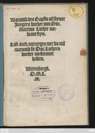 Warumb des Bapsts vñ seyner || Jungern bucher von Doc.|| Martino Luther vor=||brant seyn.|| Lasz auch antzeygen wer do wil || warumb sie Doc. Luthers || bucher vorbrennet || haben.|| Wittenbergk.|| D.M.L.||
