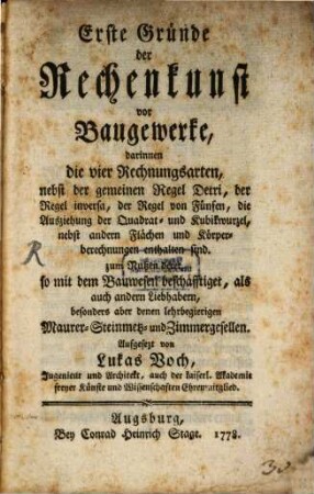 Erste Gründe der Rechenkunst vor Baugewerke : darinnen die vier Rechnungsarten, nebst der gemeinen Regel Detri, der Regel inversa ... enthalten sind. zum Nutzen derer, so mit dem Bauwesen beschäfftiget ...