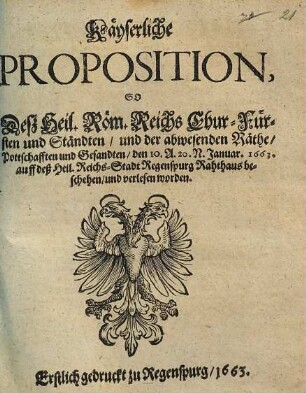 Kayserliche Proposition So Deß Heyl: Röm: Reichs Chur-Fürsten und Ständten und der abwesenden Räthe, Pottschafften und Gesandten, den 10./20. Ian: An: 1663. auff deß Heyl: Reichs Stadt Regenspurg RhatHauß beschehen, und verlesen worden