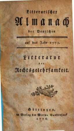 Litterarischer Almanach der Deutschen : auf das Jahr ... ; enthaltend ein systematisches Verzeichniß derjenigen Schriften, welche die Litteratur des besagten Jahres ausmachen. 2, [2] = 1775 (1776),[2] = Litteratur der Rechtsgelehrsamkeit