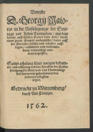 Vorrede || D. Georgij Maio=||ris/ in die Ausslegunge der Son=||tags vnd Festen Euangelion/ aus dem || latein/ auff etlicher fromer leute bitt/ durch || einen guten Freundt verdeudscht/ darin auff || der Flacianer falsche vnd erdichte auff=||lagen/ calumnien vnd verleumb=||dung notwendige ant=||wort begriffen.|| Sampt erholung seiner vorigen bekendt=||nis vnd erklerung von den Artickeln der Recht=||fertigung für Gott ... ||