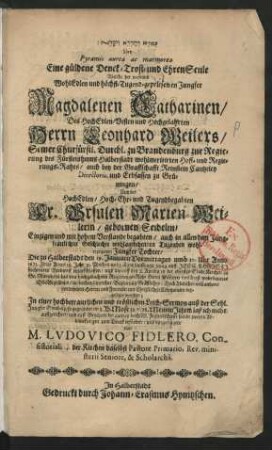 [...] Sive Pyramis aurea ac marmorea Eine güldene Denck- Trost- und EhrenSeule : Welche der ... Jungfer Magdalenen Catharinen/ Des ... Herrn Leonhard Weilers/ Seiner Churfürstl. Durchl. zu Brandenburg zur Regierung des Fürstenthums Halberstadt ... Hoff- und Regierungs-Rahts/ auch bey der Graffschafft Reinstein Cantzeley Directoris ... Und der ... Fr. Ursulen Marien Weilerin/ gebornen Seidelin ... Jungfer Tochter/ Die zu Halberstadt den 19. Januarii ... Anno 1673. Ihres Alters 18. Jahr ... eingeschlaffen/ und darauff den 8. Aprilis in der obersten Stadt Kirchen zu St. Martini in das ... Erb-Begräbnis ... beygesetzet worden; In einer ... Leich-Sermon auß der Sehl. Jungfer Symbolo/ so gegründet im 1. B. Mose 32, v. 26. ... auffgerichtet/ und ... sambt zweyen Abdanckungen zum Druck befördert/ und vorgetragen