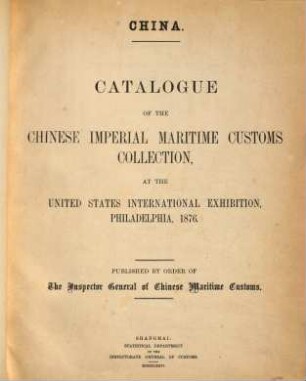 Catalogue of the Chinese imperial maritime Customs Collection, at the united States international Exhibition Philadelphia, 1876 : China. Published by order of the Inspector General of Chinese Maritime Customs