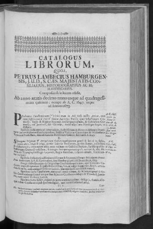 CATALOGUS LIBRORUM, QUOS, PETRUS LAMBECIUS HAMBURGENSIS, J. U. D., S. CAES. MAJESTATIS CONSILIARIUS, HISTORIOGRAPHUS AC BIBLIOTHECARIUS. Composuit & in lucem edidit. Ab anno aetatis decimo nono usque ad quadragesimum quintum; nempe ab A. C. 1647. usque ad Annum 1673.