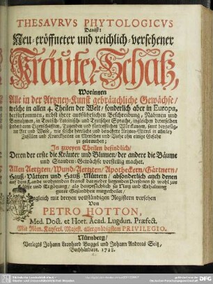 Thesaurus Phytologicus Das ist: Neu-eröffneter und reichlich-versehener Kräuter-Schatz, Worinnen Alle in der Artzney-Kunst gebräuchliche Gewächse, welche in allen 4. Theilen der Welt, sonderlich in Europa herfürkommen ... : In zweyen Theilen befindlich ...