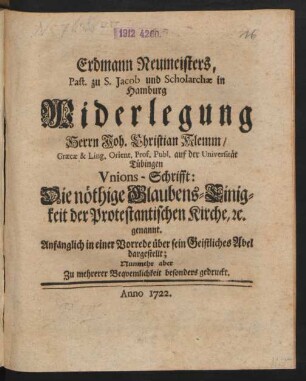 Erdmann Neumeisters, Past. zu S. Jacob und Scholarchae in Hamburg Widerlegung Herrn Joh. Christian Klemm, Graecae & Ling. Orient. Prof. Publ. auf der Universität Tübingen Unions-Schrifft: Die nöthige Glaubens-Einigkeit der Protestantischen Kirche, [et]c. genannt : Anfänglich in einer Vorrede über sein Geistliches Abel dargestellt; Nunmehr aber Zu mehrerer Bequemlichkeit besonders gedruckt