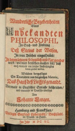 Wunderliche Begebenheiten Eines Unbekandten Philosophi, In Such- und Findung Deß Steins der Weisen : In vier Bücher eingetheilet: In deren letztern so deutlich und klar geredet wird/ wie man denselben machen soll/ daß noch niemals mit solcher Auffrichtigkeit davon geredet worden.