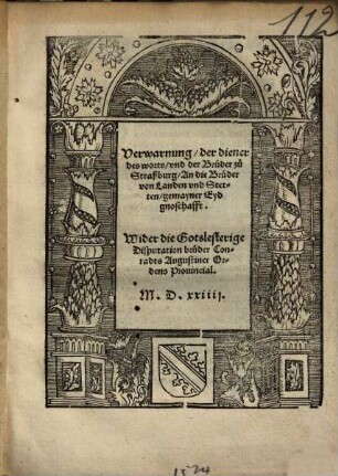 Verwarnung der diener des worts vnd der Brueder zu Straßburg An die Brueder von Landen vnd Stetten gemayner Eydgnoschafft : Wider die Gotslesterige Disputation bruder Conradts Augustiner Ordens Prouincial