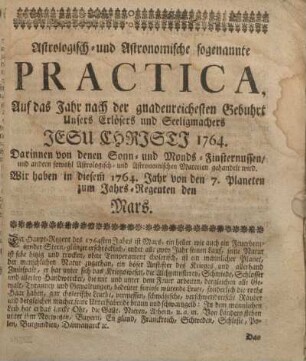Astrologisch-und Astronomische sogenannte Practica, auf das Jahr nach der gnadenreichesten Gebuhrt unsers Erlösers und Seeligmachers Jesu Christi 1764.