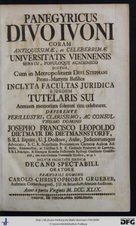 Panegyricus Divo Ivoni Coram Antiquissimae, ac Celeberrimae Universitatis Viennensis, Senatu, Populoque Academico Dictus ... : cum in metropolitana Divi Stephani Proto-Martyris basilica inclyta Facultas Juridica ejusdem tutelaris sui annuam memoriam solemni ritu celebraret. Deferente ... Josepho Francisco Leopoldo Dietmayr De Dietmannstorff ...