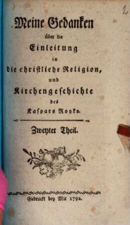 Meine Gedanken über die Einleitung in die christliche Religion und Kirchengeschichte des Kaspars Royko : In drey Theilen. 2