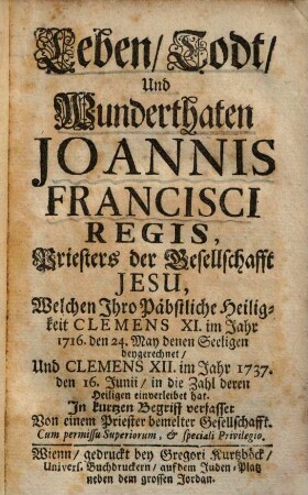 Leben, Todt und Wunderthaten Joannis Francisci Regis, Priesters der Gesellschaft Jesu : welchen ... Clemens XI. im Jahr 1737, den 16. Junii, in die Zahl deren Heiligen einverleibet hat